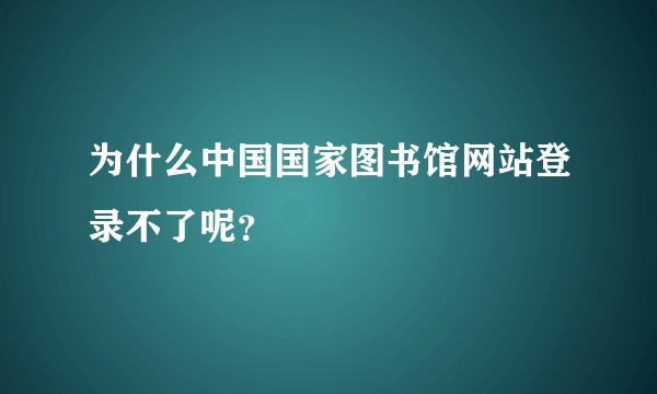 为什么中国国家图书馆网站登录不了呢？
