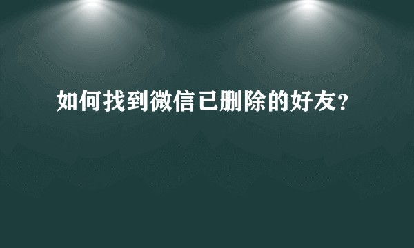 如何找到微信已删除的好友？