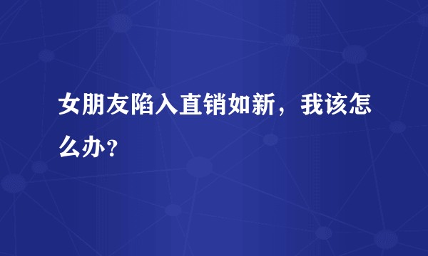女朋友陷入直销如新,我该怎么办?
