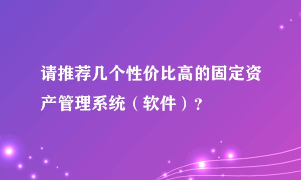 请推荐几个性价比高的固定资产管理系统（软件）？
