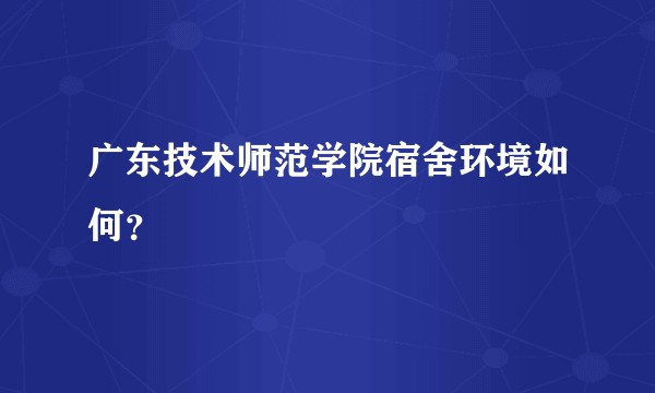 广东技术师范学院宿舍环境如何？