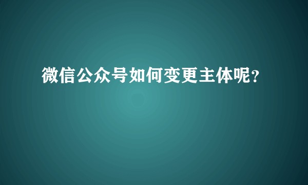 微信公众号如何变更主体呢？
