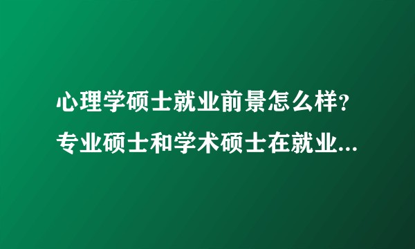 心理学硕士就业前景怎么样？专业硕士和学术硕士在就业和待遇方面有什么区别?