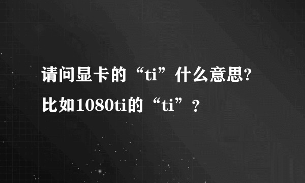 请问显卡的“ti”什么意思?比如1080ti的“ti”？