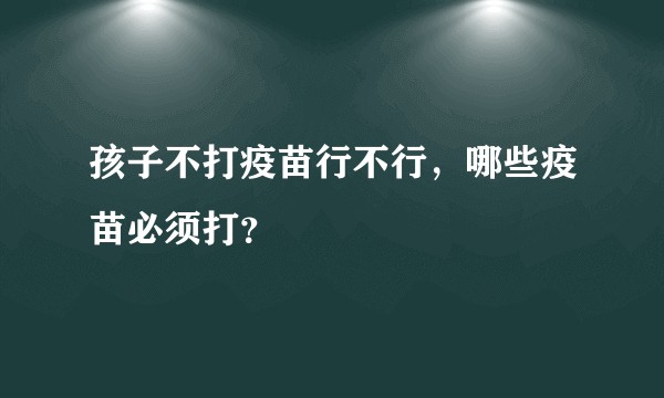 孩子不打疫苗行不行，哪些疫苗必须打？