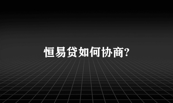 恒易贷如何协商?