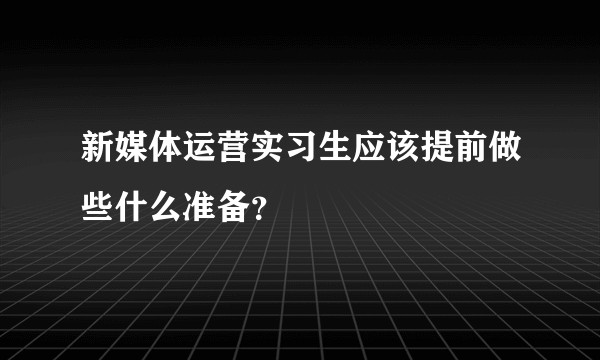 新媒体运营实习生应该提前做些什么准备？