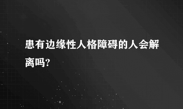 患有边缘性人格障碍的人会解离吗?