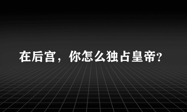 在后宫，你怎么独占皇帝？