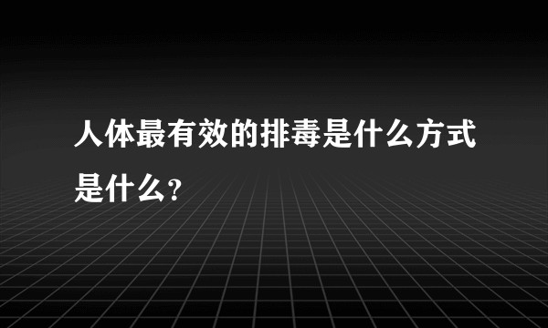 人体最有效的排毒是什么方式是什么？
