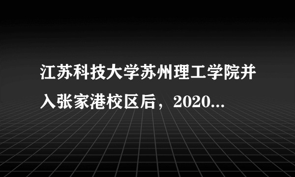 江苏科技大学苏州理工学院并入张家港校区后，2020级新生学费会降低吗？毕业证是哪个学校的？
