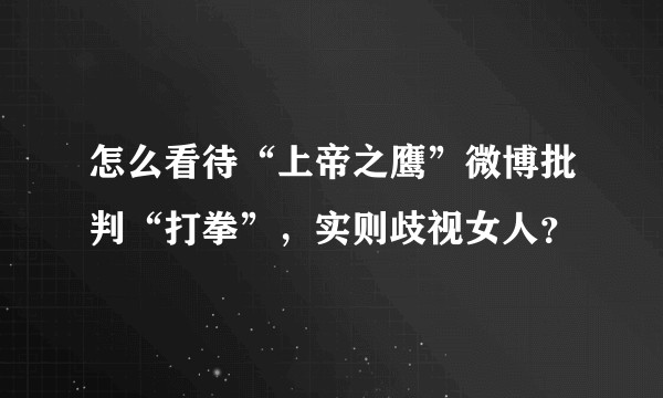 怎么看待“上帝之鹰”微博批判“打拳”，实则歧视女人？