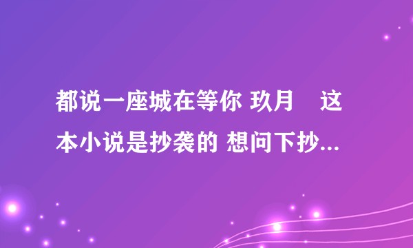都说一座城在等你 玖月晞这本小说是抄袭的 想问下抄的哪本小说阿？