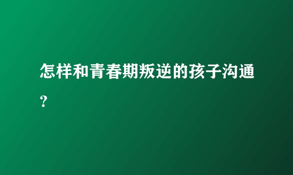 怎样和青春期叛逆的孩子沟通？
