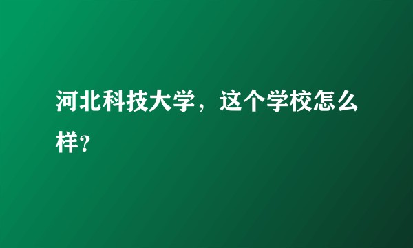 河北科技大学,这个学校怎么样?