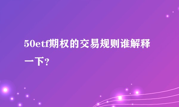 50etf期权的交易规则谁解释一下？
