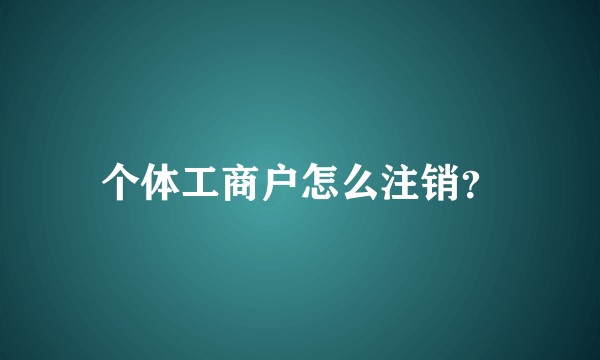 个体工商户怎么注销？
