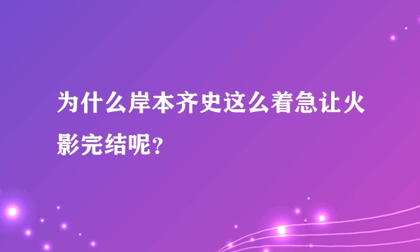 为什么岸本齐史这么着急让火影完结呢？