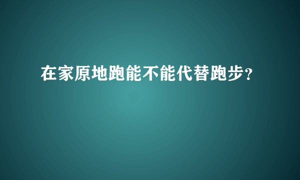 在家原地跑能不能代替跑步？