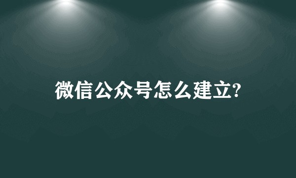 微信公众号怎么建立?