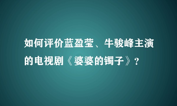 如何评价蓝盈莹、牛骏峰主演的电视剧《婆婆的镯子》？