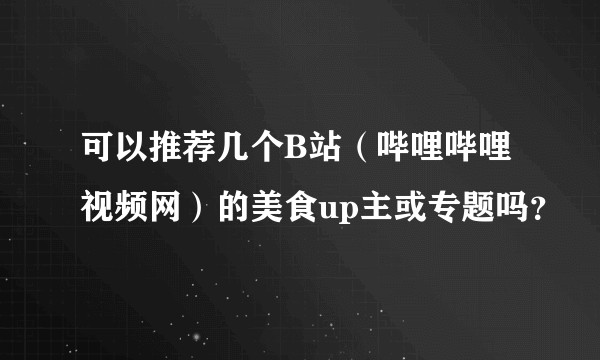 可以推荐几个B站（哔哩哔哩视频网）的美食up主或专题吗？