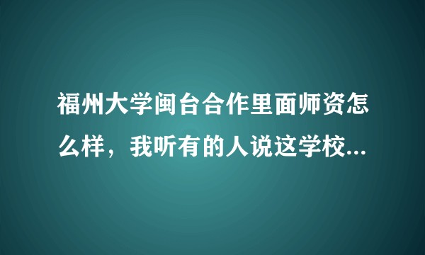 福州大学闽台合作里面师资怎么样，我听有的人说这学校挺好有的人说不好，实在不知道到底怎么样？