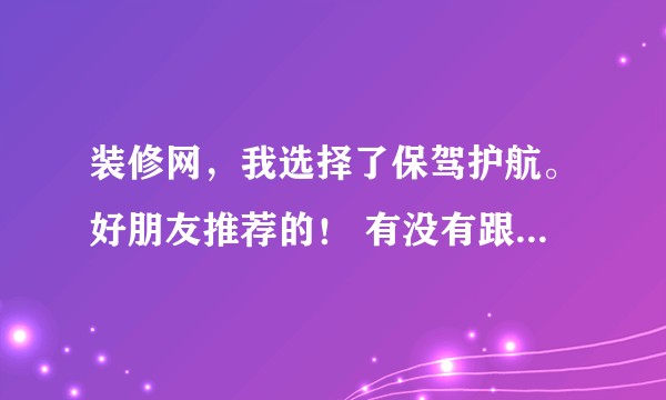 装修网，我选择了保驾护航。好朋友推荐的！ 有没有跟跟保驾护航合作过的呢？