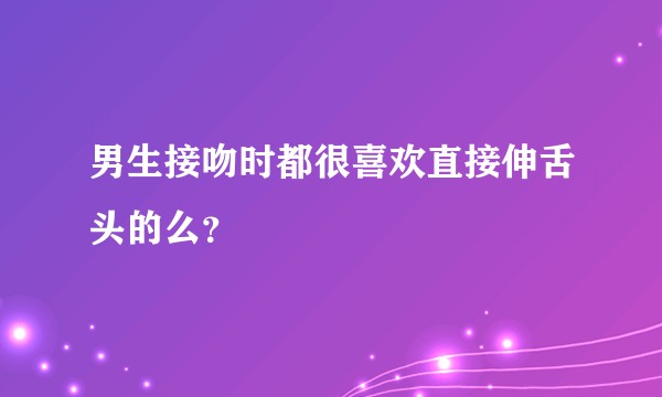 男生接吻时都很喜欢直接伸舌头的么？