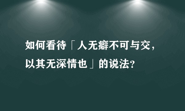如何看待「人无癖不可与交，以其无深情也」的说法？