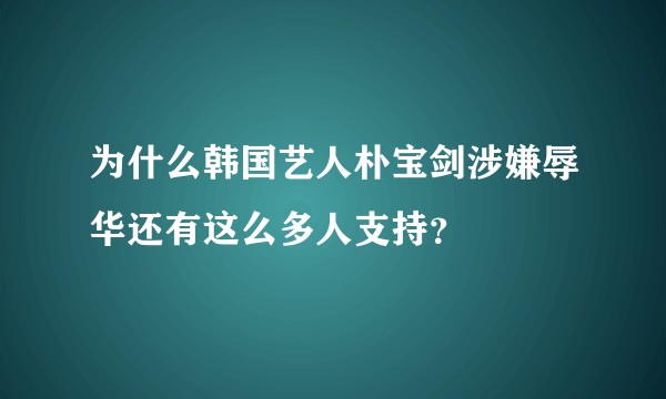 为什么韩国艺人朴宝剑涉嫌辱华还有这么多人支持？
