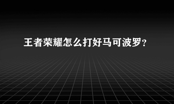 王者荣耀怎么打好马可波罗？