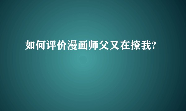 如何评价漫画师父又在撩我?