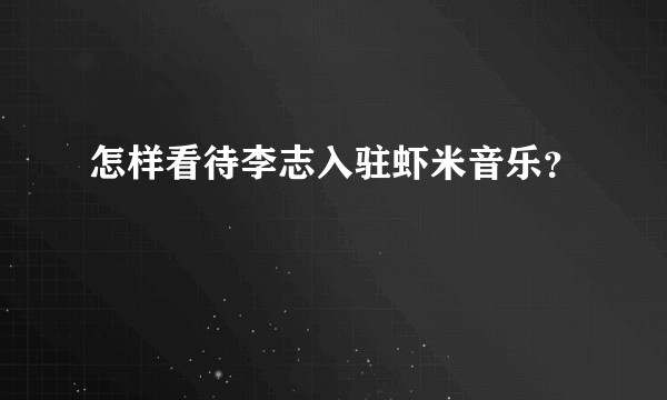 怎样看待李志入驻虾米音乐？