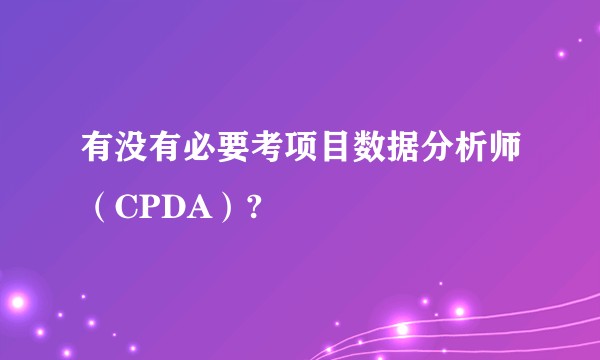 有没有必要考项目数据分析师（CPDA）?