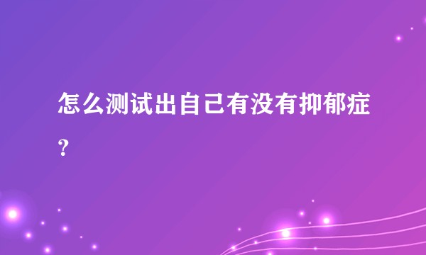 怎么测试出自己有没有抑郁症？