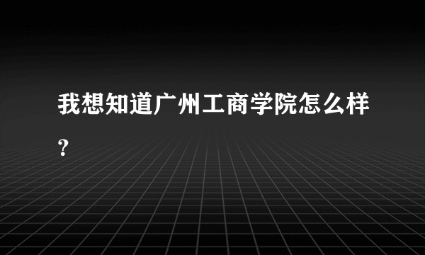 我想知道广州工商学院怎么样？