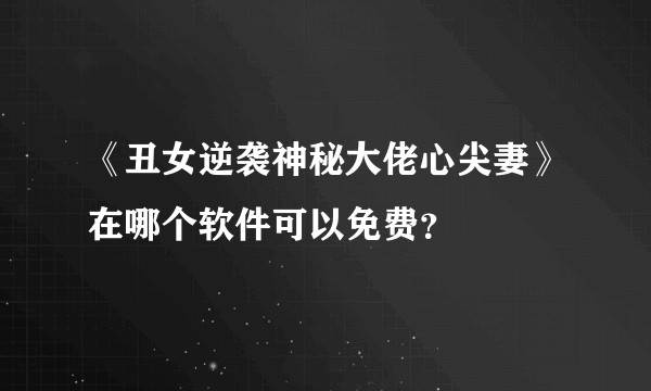 《丑女逆袭神秘大佬心尖妻》在哪个软件可以免费？