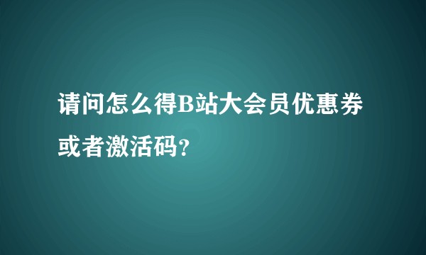 请问怎么得B站大会员优惠券或者激活码？