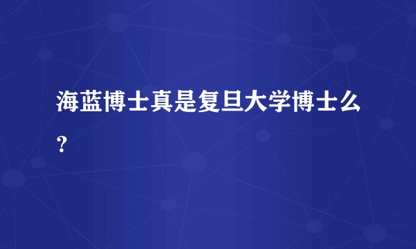 海蓝博士真是复旦大学博士么？
