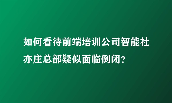 如何看待前端培训公司智能社亦庄总部疑似面临倒闭？
