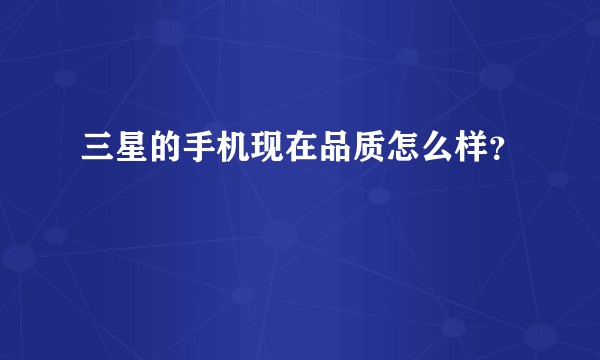 三星的手机现在品质怎么样?
