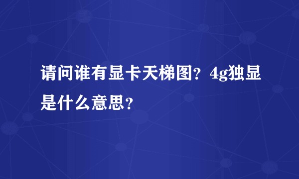 请问谁有显卡天梯图？4g独显是什么意思？