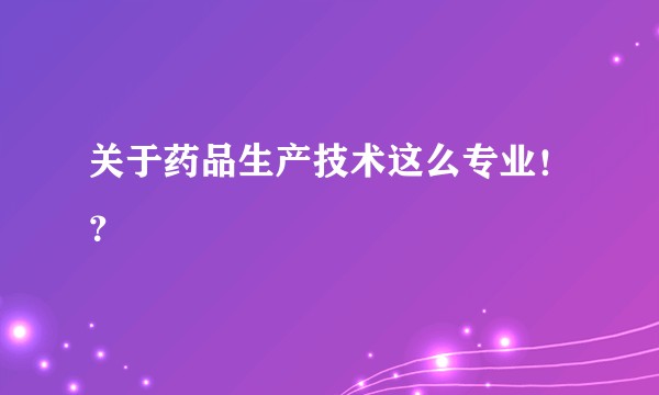 关于药品生产技术这么专业！？