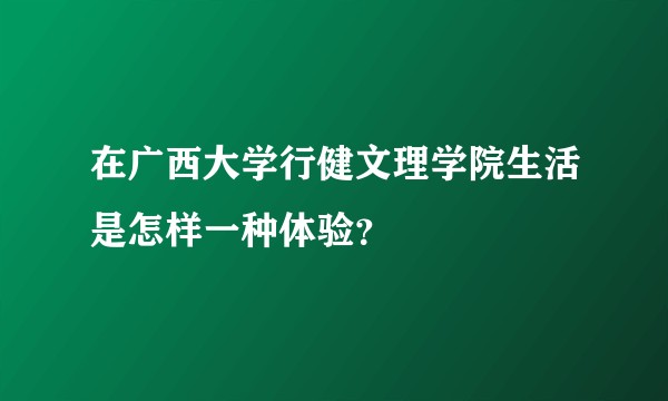在广西大学行健文理学院生活是怎样一种体验？