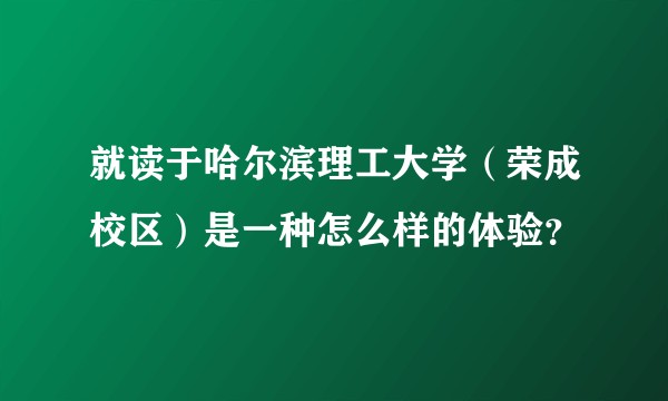 就读于哈尔滨理工大学（荣成校区）是一种怎么样的体验？