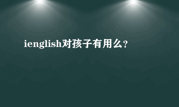 ienglish对孩子有用么?