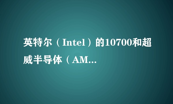 英特尔（Intel）的10700和超威半导体（AMD）的5600x选哪个？