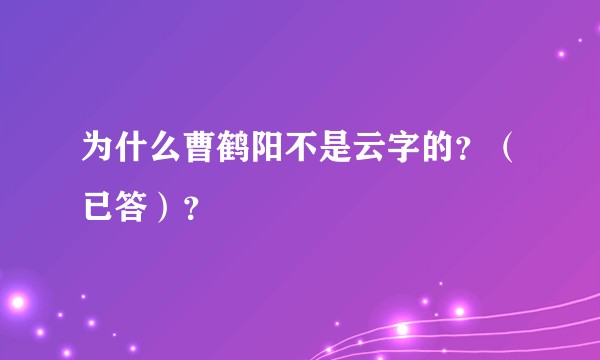 为什么曹鹤阳不是云字的？（已答）？