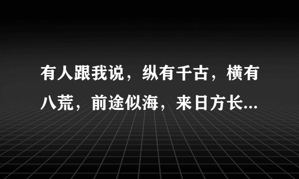 有人跟我说，纵有千古，横有八荒，前途似海，来日方长！怎么回复他?